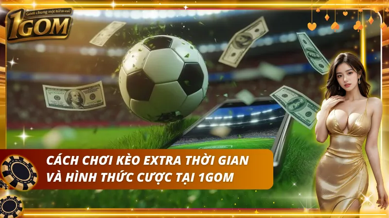 Cách chơi kèo hiệp phụ là gì và các hình thức đặt cược